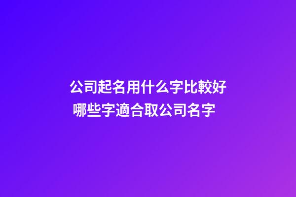 公司起名用什么字比較好 哪些字適合取公司名字